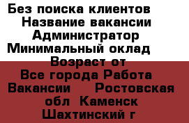 Без поиска клиентов!!! › Название вакансии ­ Администратор › Минимальный оклад ­ 25 000 › Возраст от ­ 18 - Все города Работа » Вакансии   . Ростовская обл.,Каменск-Шахтинский г.